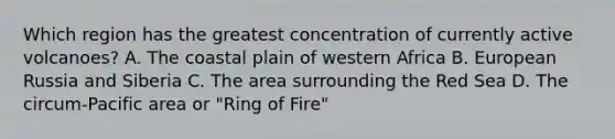 Which region has the greatest concentration of currently active volcanoes? A. The coastal plain of western Africa B. European Russia and Siberia C. The area surrounding the Red Sea D. The circum-Pacific area or "Ring of Fire"