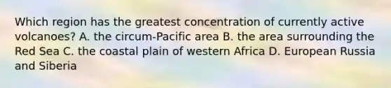 Which region has the greatest concentration of currently active volcanoes? A. the circum-Pacific area B. the area surrounding the Red Sea C. the coastal plain of western Africa D. European Russia and Siberia