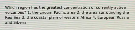 Which region has the greatest concentration of currently active volcanoes? 1. the circum-Pacific area 2. the area surrounding the Red Sea 3. the coastal plain of western Africa 4. European Russia and Siberia