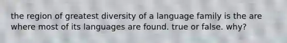 the region of greatest diversity of a language family is the are where most of its languages are found. true or false. why?