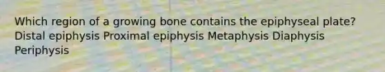 Which region of a growing bone contains the epiphyseal plate? Distal epiphysis Proximal epiphysis Metaphysis Diaphysis Periphysis