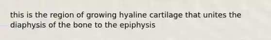 this is the region of growing hyaline cartilage that unites the diaphysis of the bone to the epiphysis