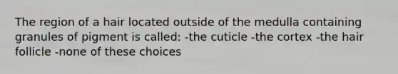 The region of a hair located outside of the medulla containing granules of pigment is called: -the cuticle -the cortex -the hair follicle -none of these choices