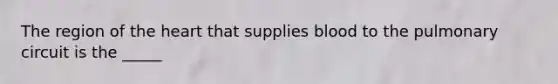 The region of <a href='https://www.questionai.com/knowledge/kya8ocqc6o-the-heart' class='anchor-knowledge'>the heart</a> that supplies blood to the pulmonary circuit is the _____