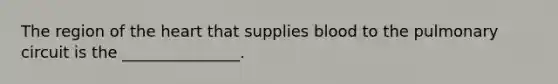 The region of the heart that supplies blood to the pulmonary circuit is the _______________.