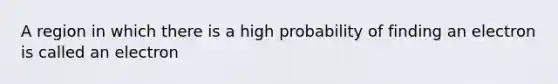 A region in which there is a high probability of finding an electron is called an electron