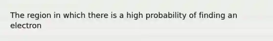 The region in which there is a high probability of finding an electron