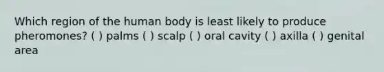 Which region of the human body is least likely to produce pheromones? ( ) palms ( ) scalp ( ) oral cavity ( ) axilla ( ) genital area