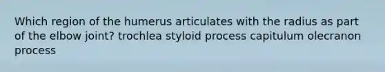 Which region of the humerus articulates with the radius as part of the elbow joint? trochlea styloid process capitulum olecranon process