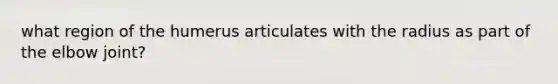 what region of the humerus articulates with the radius as part of the elbow joint?