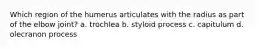 Which region of the humerus articulates with the radius as part of the elbow joint? a. trochlea b. styloid process c. capitulum d. olecranon process