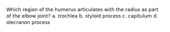 Which region of the humerus articulates with the radius as part of the elbow joint? a. trochlea b. styloid process c. capitulum d. olecranon process