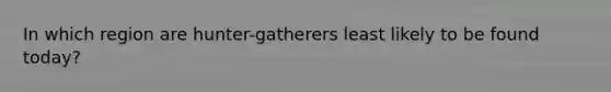 In which region are hunter-gatherers least likely to be found today?