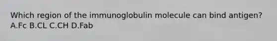 Which region of the immunoglobulin molecule can bind antigen? A.Fc B.CL C.CH D.Fab