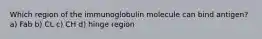 Which region of the immunoglobulin molecule can bind antigen? a) Fab b) CL c) CH d) hinge region