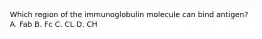 Which region of the immunoglobulin molecule can bind antigen? A. Fab B. Fc C. CL D. CH