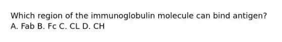 Which region of the immunoglobulin molecule can bind antigen? A. Fab B. Fc C. CL D. CH