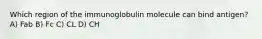 Which region of the immunoglobulin molecule can bind antigen? A) Fab B) Fc C) CL D) CH