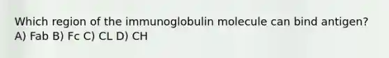 Which region of the immunoglobulin molecule can bind antigen? A) Fab B) Fc C) CL D) CH