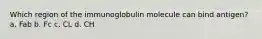 Which region of the immunoglobulin molecule can bind antigen? a. Fab b. Fc c. CL d. CH