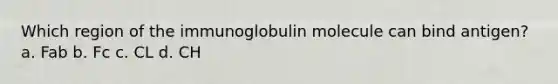 Which region of the immunoglobulin molecule can bind antigen? a. Fab b. Fc c. CL d. CH