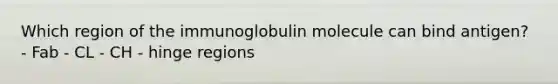 Which region of the immunoglobulin molecule can bind antigen? - Fab - CL - CH - hinge regions