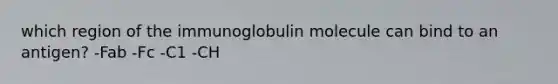 which region of the immunoglobulin molecule can bind to an antigen? -Fab -Fc -C1 -CH