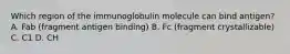 Which region of the immunoglobulin molecule can bind antigen? A. Fab (fragment antigen binding) B. Fc (fragment crystallizable) C. C1 D. CH