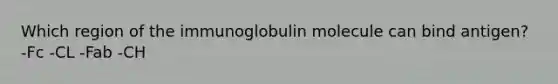 Which region of the immunoglobulin molecule can bind antigen? -Fc -CL -Fab -CH