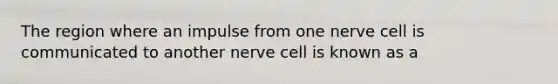 The region where an impulse from one nerve cell is communicated to another nerve cell is known as a