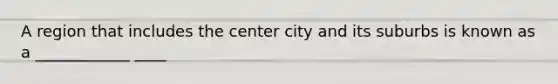 A region that includes the center city and its suburbs is known as a ____________ ____