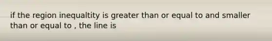 if the region inequaltity is greater than or equal to and smaller than or equal to , the line is