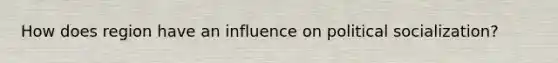 How does region have an influence on political socialization?
