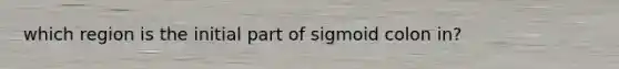 which region is the initial part of sigmoid colon in?