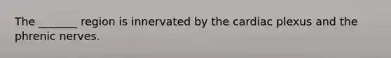 The _______ region is innervated by the cardiac plexus and the phrenic nerves.