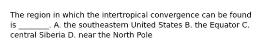 The region in which the intertropical convergence can be found is ________. A. the southeastern United States B. the Equator C. central Siberia D. near the North Pole