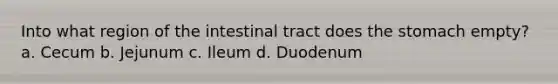 Into what region of the intestinal tract does the stomach empty? a. Cecum b. Jejunum c. Ileum d. Duodenum