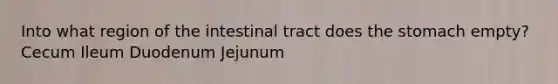 Into what region of the intestinal tract does the stomach empty? Cecum Ileum Duodenum Jejunum