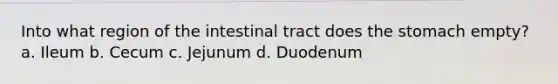 Into what region of the intestinal tract does the stomach empty? a. Ileum b. Cecum c. Jejunum d. Duodenum