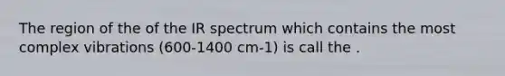 The region of the of the IR spectrum which contains the most complex vibrations (600-1400 cm-1) is call the .