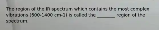 The region of the IR spectrum which contains the most complex vibrations (600-1400 cm-1) is called the ________ region of the spectrum.