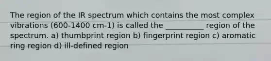 The region of the IR spectrum which contains the most complex vibrations (600-1400 cm-1) is called the __________ region of the spectrum. a) thumbprint region b) fingerprint region c) aromatic ring region d) ill-defined region