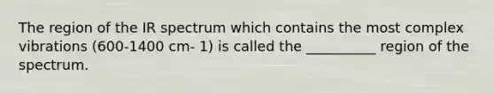 The region of the IR spectrum which contains the most complex vibrations (600-1400 cm- 1) is called the __________ region of the spectrum.