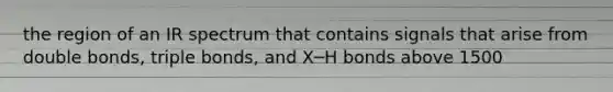 the region of an IR spectrum that contains signals that arise from double bonds, triple bonds, and X─H bonds above 1500