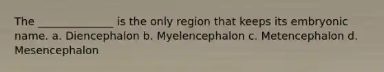 The ______________ is the only region that keeps its embryonic name. a. Diencephalon b. Myelencephalon c. Metencephalon d. Mesencephalon