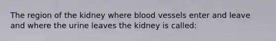 The region of the kidney where blood vessels enter and leave and where the urine leaves the kidney is called: