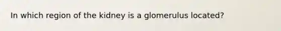 In which region of the kidney is a glomerulus located?