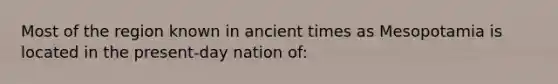 Most of the region known in ancient times as Mesopotamia is located in the present-day nation of: