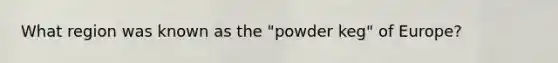 What region was known as the "powder keg" of Europe?