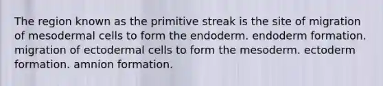 The region known as the primitive streak is the site of migration of mesodermal cells to form the endoderm. endoderm formation. migration of ectodermal cells to form the mesoderm. ectoderm formation. amnion formation.